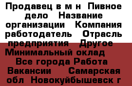 Продавец в м-н "Пивное дело › Название организации ­ Компания-работодатель › Отрасль предприятия ­ Другое › Минимальный оклад ­ 1 - Все города Работа » Вакансии   . Самарская обл.,Новокуйбышевск г.